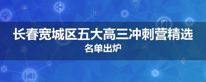 长春宽城区五大高三冲刺营精选名单出炉