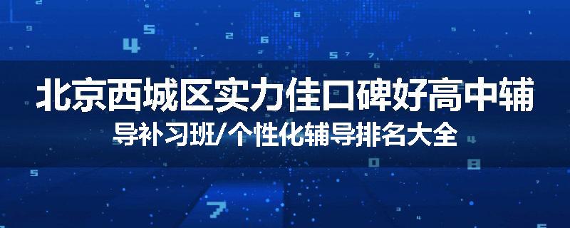 北京西城区实力佳口碑好高中辅导补习班/个性化辅导排名大全