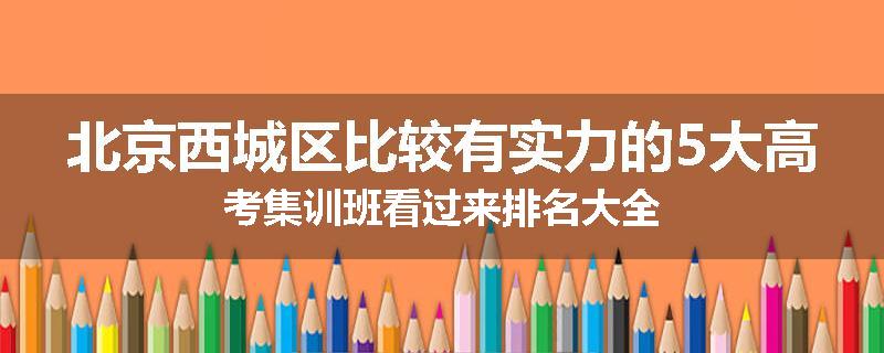 北京西城区比较有实力的5大高考集训班看过来排名大全