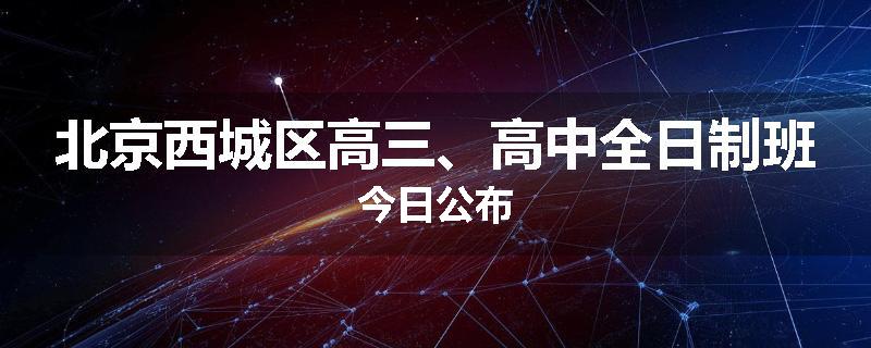 北京西城区高三、高中全日制班今日公布