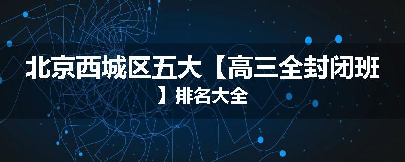 北京西城区五大【高三全封闭班】排名大全