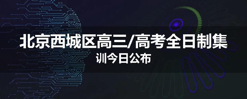 北京西城区高三/高考全日制集训今日公布