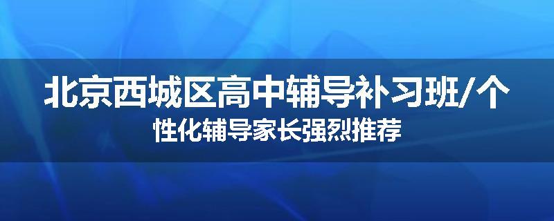北京西城区高中辅导补习班/个性化辅导家长强烈推荐