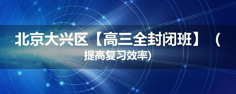北京大兴区【高三全封闭班】（提高复习效率)