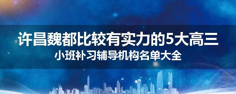 许昌魏都比较有实力的5大高三小班补习辅导机构名单大全