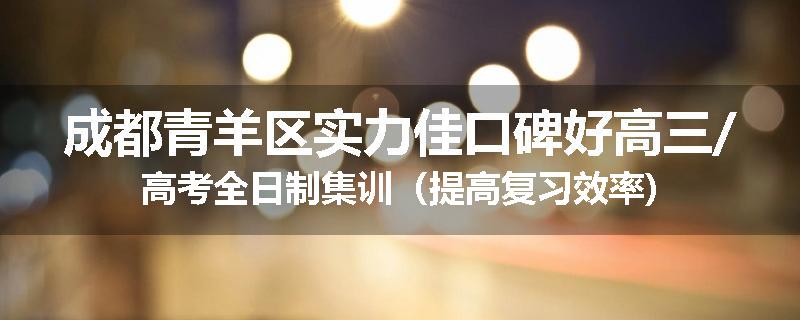 成都青羊区实力佳口碑好高三/高考全日制集训（提高复习效率)