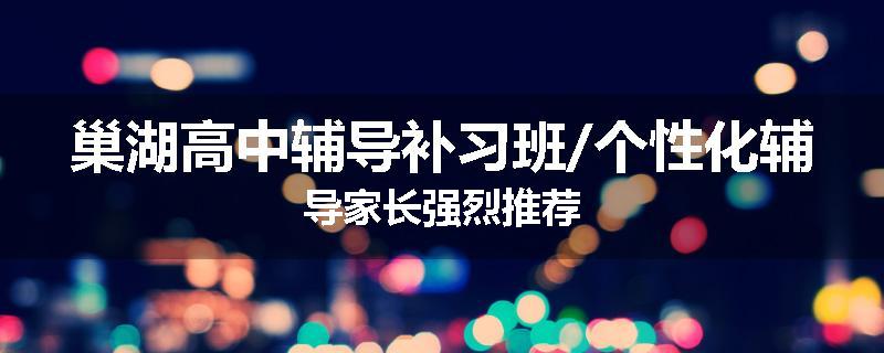 巢湖高中辅导补习班/个性化辅导家长强烈推荐