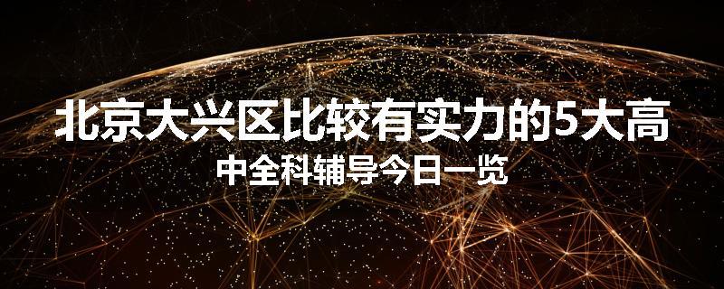 北京大兴区比较有实力的5大高中全科辅导今日一览