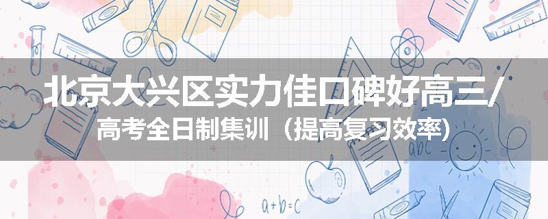 北京大兴区实力佳口碑好高三/高考全日制集训（提高复习效率)