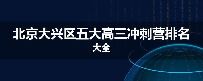 北京大兴区五大高三冲刺营排名大全