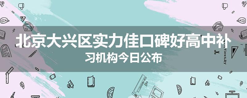 北京大兴区实力佳口碑好高中补习机构今日公布