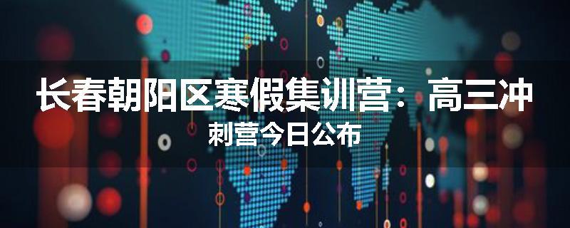 长春朝阳区寒假集训营：高三冲刺营今日公布