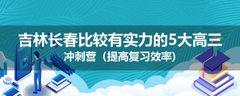 吉林长春比较有实力的5大高三冲刺营（提高复习效率)