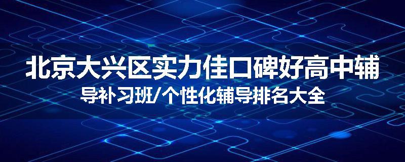 北京大兴区实力佳口碑好高中辅导补习班/个性化辅导排名大全