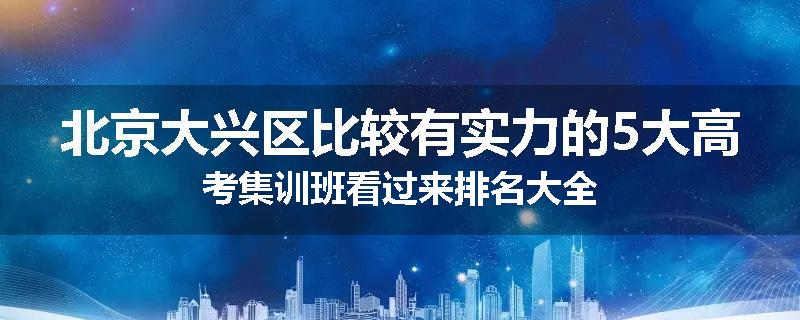北京大兴区比较有实力的5大高考集训班看过来排名大全