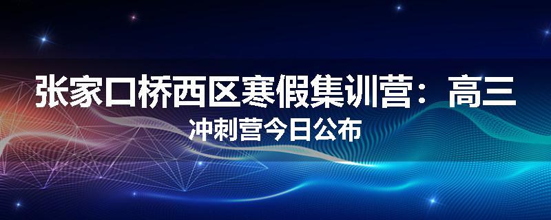 张家口桥西区寒假集训营：高三冲刺营今日公布