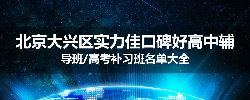 北京大兴区实力佳口碑好高中辅导班/高考补习班名单大全