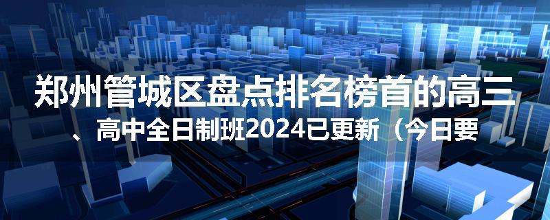 郑州管城区盘点排名榜首的高三、高中全日制班2024已更新（今日要点）