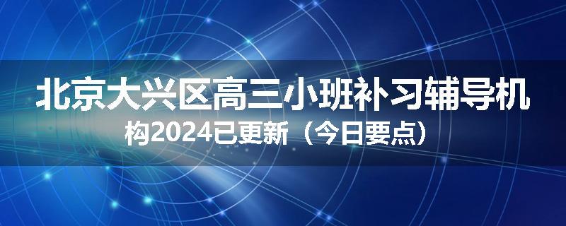 北京大兴区高三小班补习辅导机构2024已更新（今日要点）