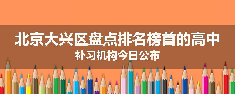 北京大兴区盘点排名榜首的高中补习机构今日公布