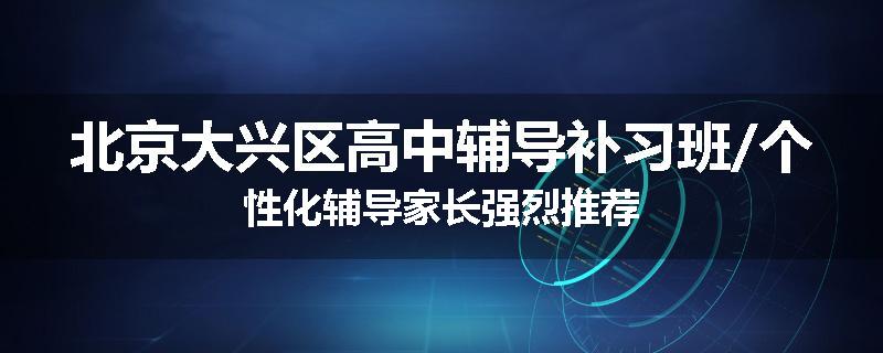 北京大兴区高中辅导补习班/个性化辅导家长强烈推荐