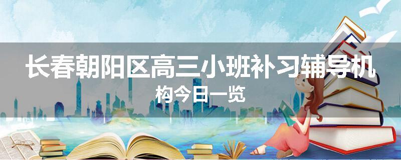 长春朝阳区高三小班补习辅导机构今日一览