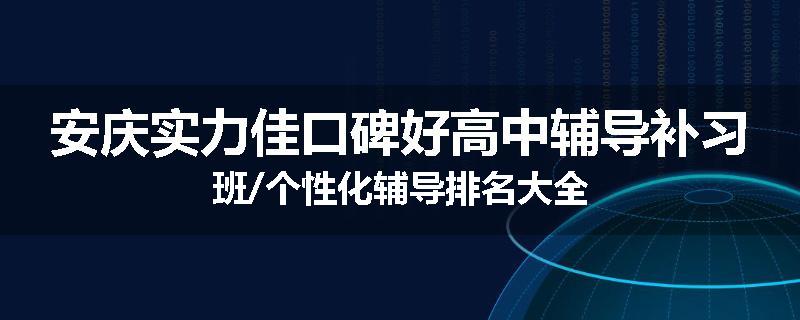 安庆实力佳口碑好高中辅导补习班/个性化辅导排名大全
