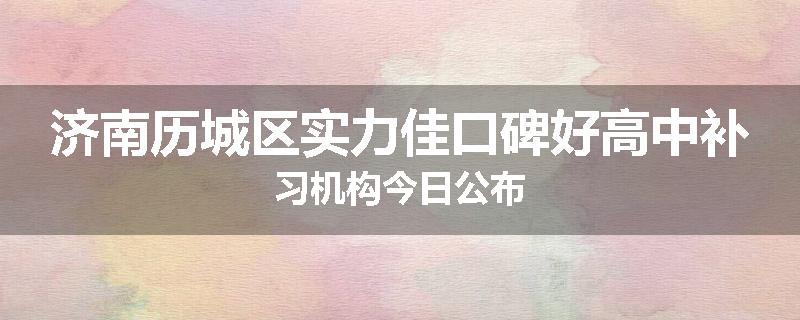济南历城区实力佳口碑好高中补习机构今日公布