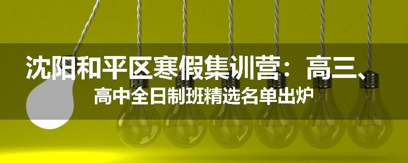 沈阳和平区寒假集训营：高三、高中全日制班精选名单出炉