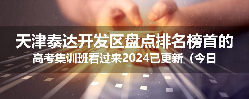天津泰达开发区盘点排名榜首的高考集训班看过来2024已更新（今日要点）