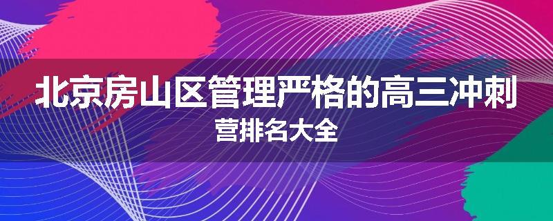 北京房山区管理严格的高三冲刺营排名大全