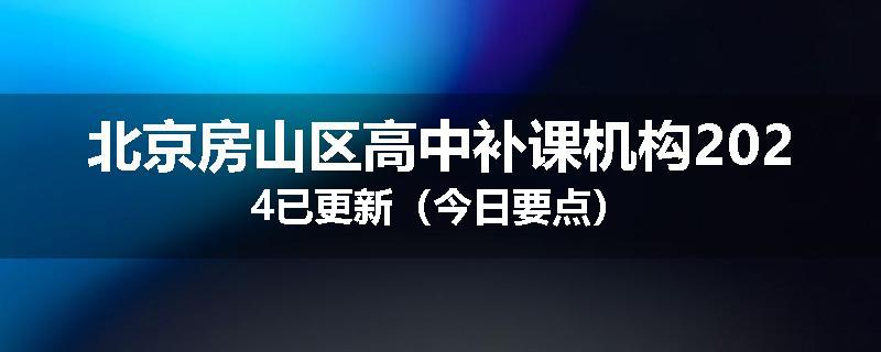 北京房山区高中补课机构2024已更新（今日要点）