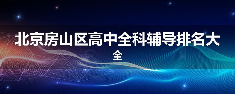北京房山区高中全科辅导排名大全