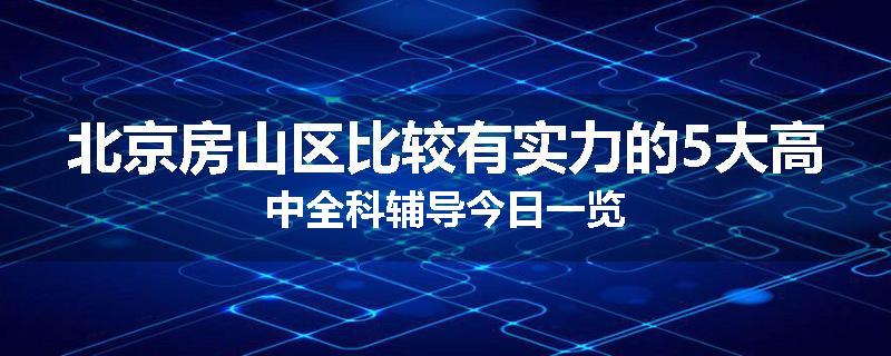 北京房山区比较有实力的5大高中全科辅导今日一览
