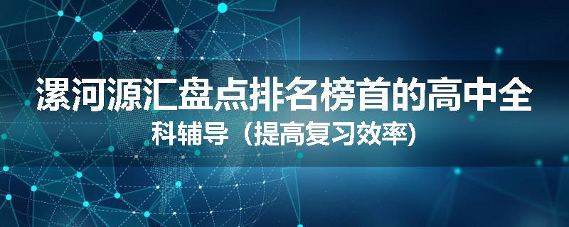漯河源汇盘点排名榜首的高中全科辅导（提高复习效率)