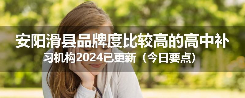 安阳滑县品牌度比较高的高中补习机构2024已更新（今日要点）