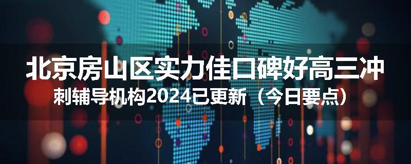 北京房山区实力佳口碑好高三冲刺辅导机构2024已更新（今日要点）
