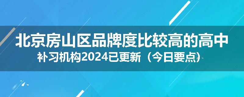 北京房山区品牌度比较高的高中补习机构2024已更新（今日要点）
