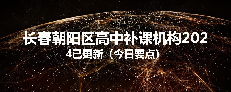 长春朝阳区高中补课机构2024已更新（今日要点）