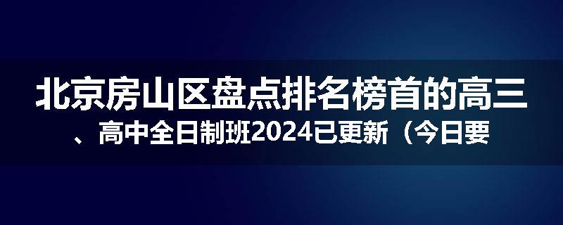 北京房山区盘点排名榜首的高三、高中全日制班2024已更新（今日要点）