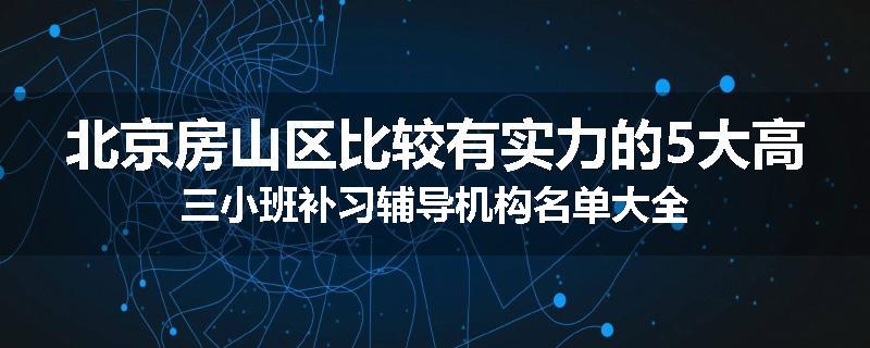北京房山区比较有实力的5大高三小班补习辅导机构名单大全