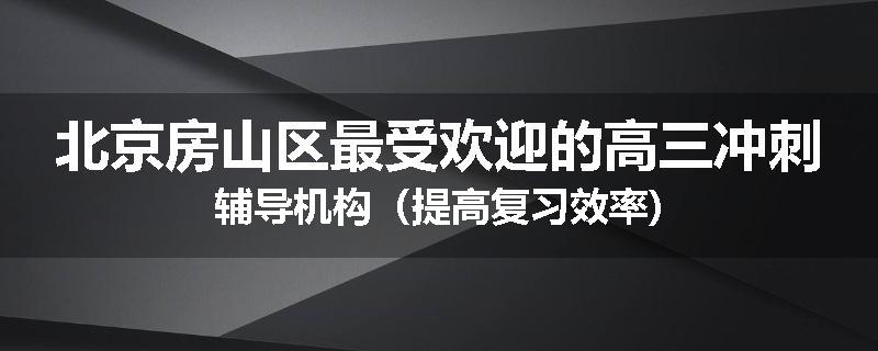 北京房山区最受欢迎的高三冲刺辅导机构（提高复习效率)