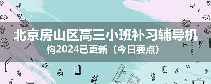 北京房山区高三小班补习辅导机构2024已更新（今日要点）