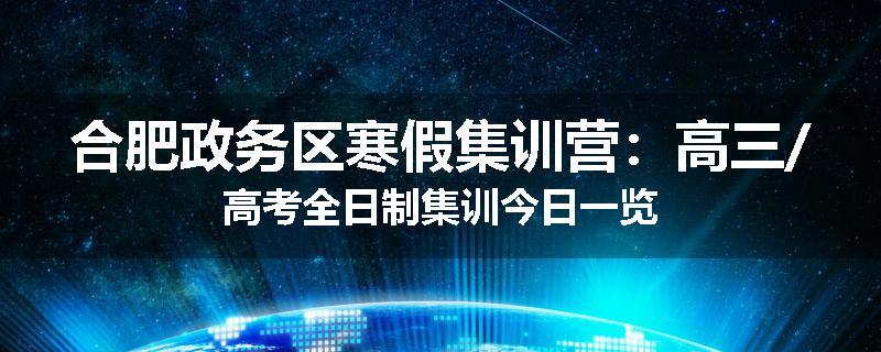 合肥政务区寒假集训营：高三/高考全日制集训今日一览
