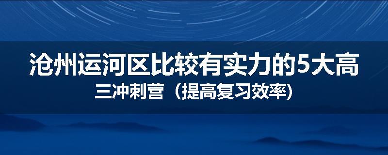 沧州运河区比较有实力的5大高三冲刺营（提高复习效率)