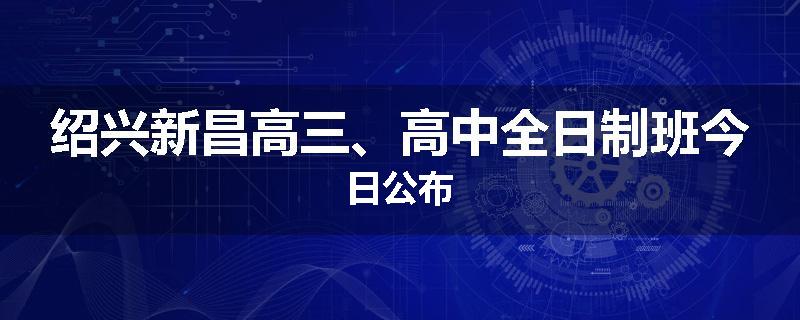 绍兴新昌高三、高中全日制班今日公布