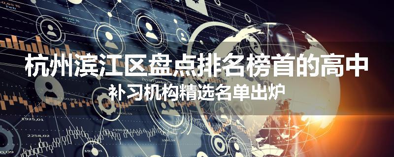 杭州滨江区盘点排名榜首的高中补习机构精选名单出炉