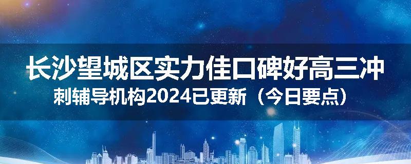 长沙望城区实力佳口碑好高三冲刺辅导机构2024已更新（今日要点）