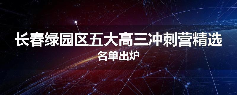 长春绿园区五大高三冲刺营精选名单出炉