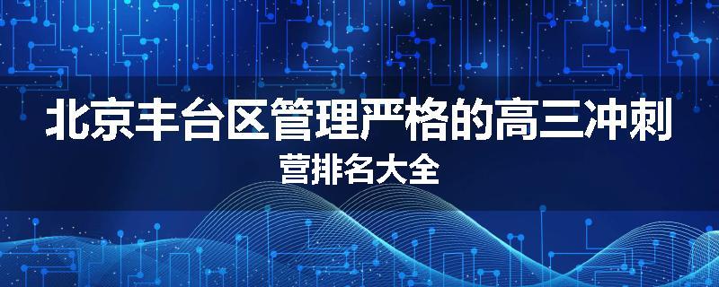 北京丰台区管理严格的高三冲刺营排名大全